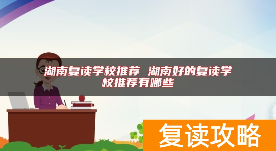 湖南复读学校推荐 湖南好的复读学校推荐有哪些