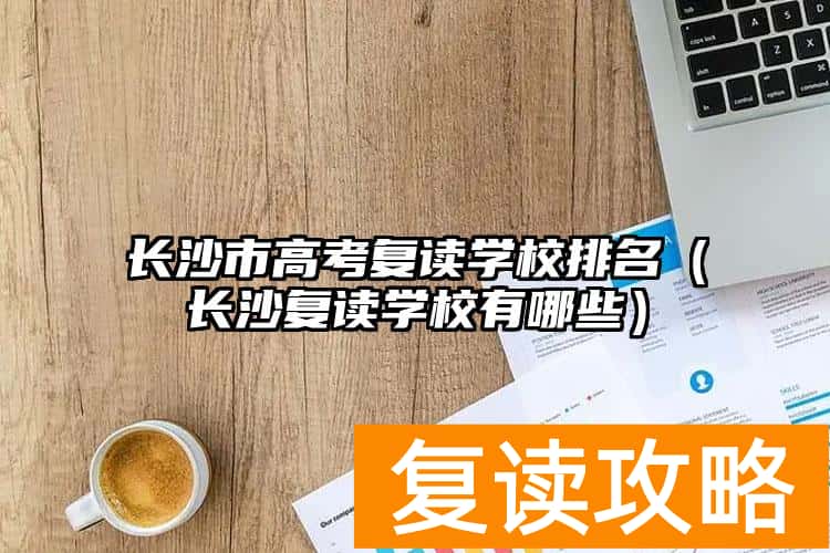 长沙市高考复读学校排名（长沙复读学校有哪些）