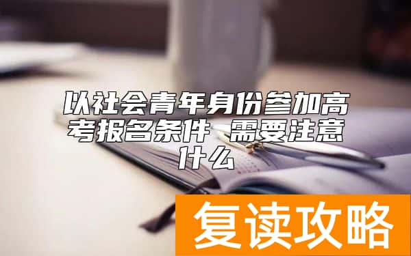 以社会青年身份参加高考报名条件 需要注意什么