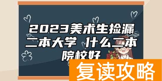 2023美术生捡漏二本大学 什么二本院校好