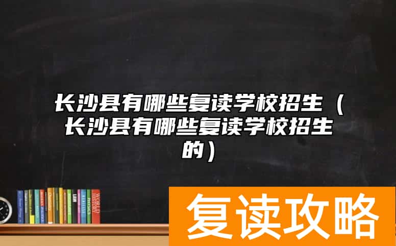 长沙县有哪些复读学校招生（长沙县有哪些复读学校招生的）