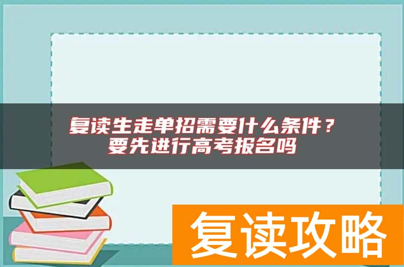 复读生走单招需要什么条件？要先进行高考报名吗